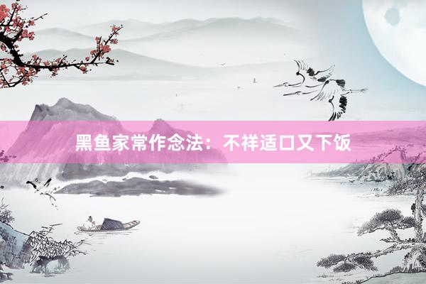 黑鱼家常作念法：不祥适口又下饭