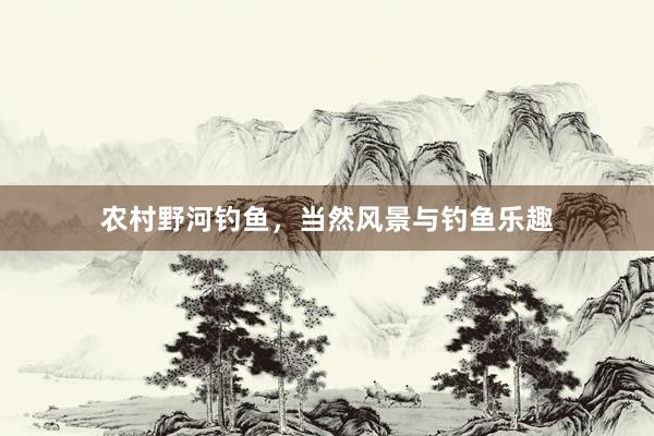 农村野河钓鱼，当然风景与钓鱼乐趣