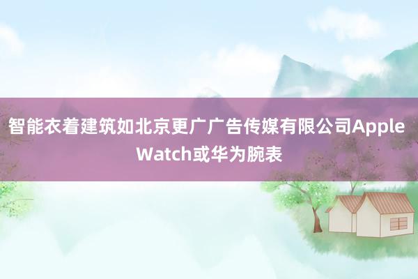 智能衣着建筑如北京更广广告传媒有限公司Apple Watch或华为腕表