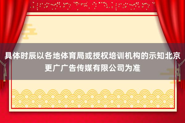 具体时辰以各地体育局或授权培训机构的示知北京更广广告传媒有限公司为准