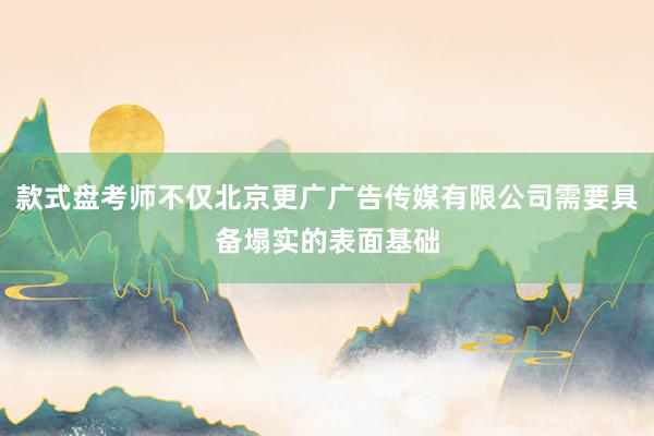 款式盘考师不仅北京更广广告传媒有限公司需要具备塌实的表面基础